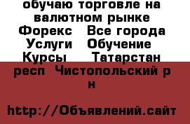 обучаю торговле на валютном рынке Форекс - Все города Услуги » Обучение. Курсы   . Татарстан респ.,Чистопольский р-н